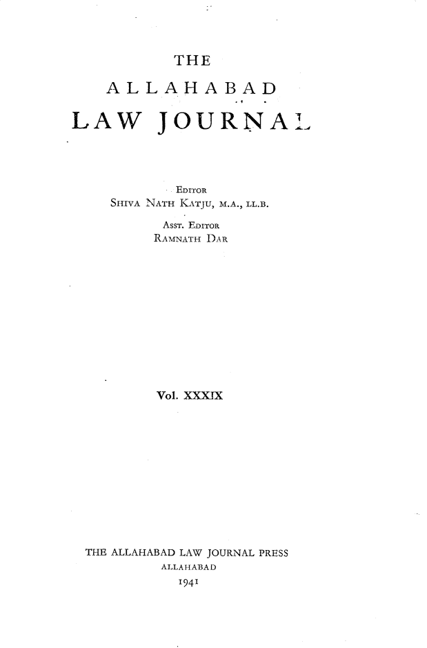 handle is hein.journals/allbdlj39 and id is 1 raw text is: THE    ALLAHABADLAW JOURNAL           EDITOR    SHIVA NATH KATJU, M.A., LL.B.          AssT. EDITOR          RAMNATH DAR          Vol. XXXIX THE ALLAHABAD LAW JOURNAL PRESS          ALLAHABAD            1941