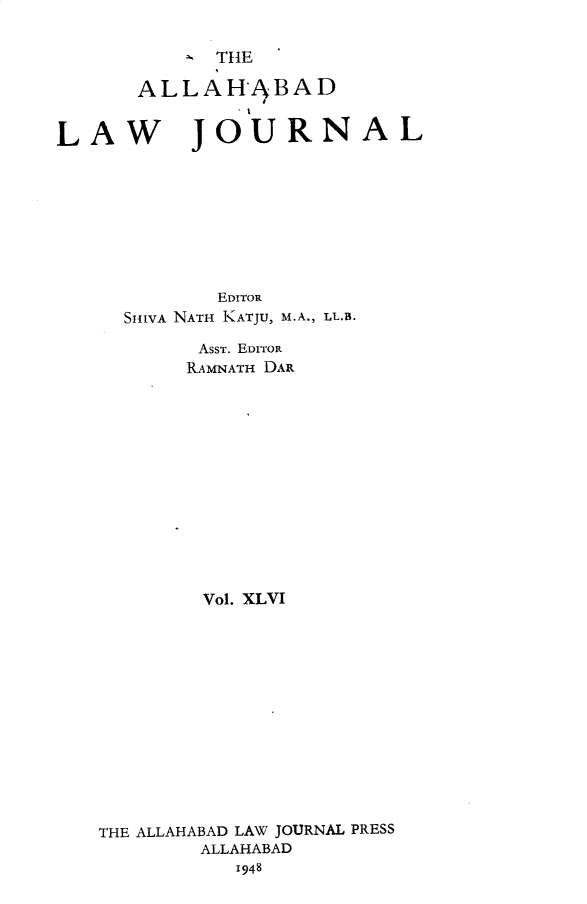 handle is hein.journals/allbdlj46 and id is 1 raw text is:             THE      ALLAHABADLAW JOURNAL             EDITOR     SHIVA NATH KATJU, M.A., LL.B.           AssT. EDITOR           RAMNATH DAR           Vol. XLVI   THE ALLAHABAD LAW JOURNAL PRESS           ALLAHABAD              1948