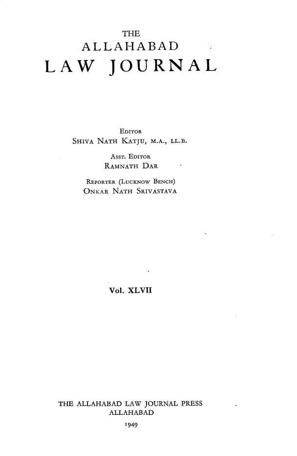 handle is hein.journals/allbdlj47 and id is 1 raw text is:               THE       ALLAHABADLAW JOURNAL             EDITOR     SHIVA NATH KATJU, M.A., LL.B.            AssT. EDITOR            RAMNATH DAR       REPORTER (LucKNow BENCH)       ONKAR NATH SRIVASTAVA           Vol. XLVII  THE ALLAHABAD LAW JOURNAL PRESS           ALLAHABAD              1949