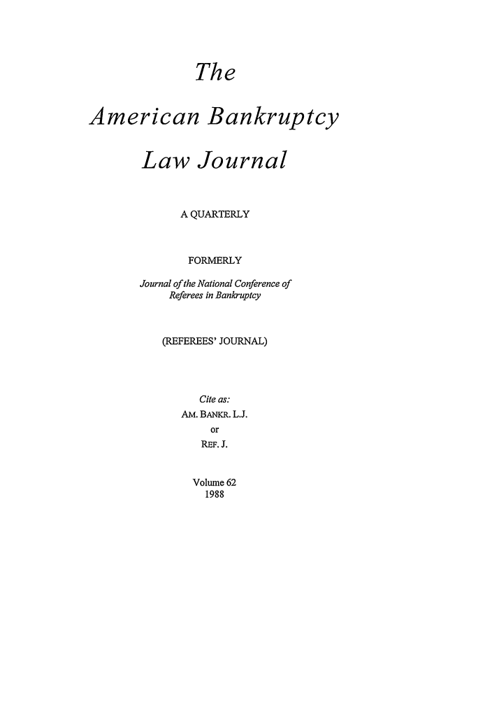 handle is hein.journals/ambank62 and id is 1 raw text is: TheAmerican BankruptcyLaw JournalA QUARTERLYFORMERLYJournal of the National Conference ofReferees in Bankruptcy(REFEREES' JOURNAL)Cite as:AM. BANKR. L.J.orREF. J.Volume 621988