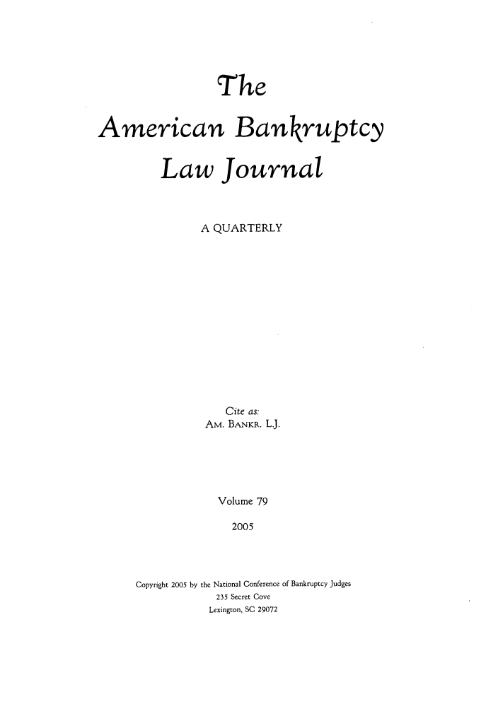 handle is hein.journals/ambank79 and id is 1 raw text is: TheAmerican BankruptcyLaw JournalA QUARTERLYCite as:AM. BANKR. L.J.Volume 792005Copyright 2005 by the National Conference of Bankruptcy Judges235 Secret CoveLexington, SC 29072