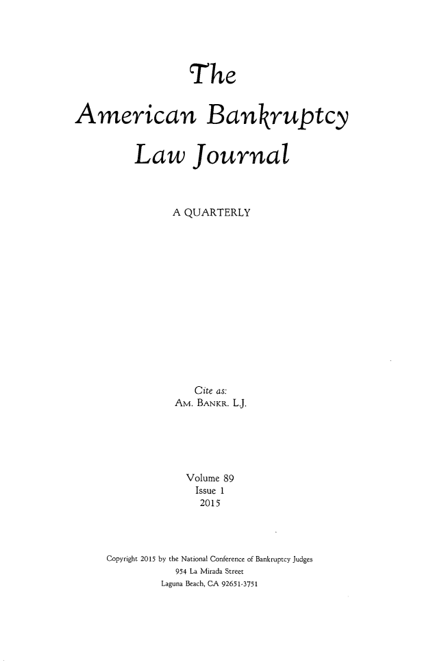 handle is hein.journals/ambank89 and id is 1 raw text is:                   TheAmerican Bankruptcy         Law Journal               A QUARTERLY                   Cite as:                AM. BANKR. L.                Volume 89                   Issue 1                   2015     Copyright 2015 by the National Conference of Bankruptcy Judges                954 La Mirada Street              Laguna Beach, CA 92651-3751