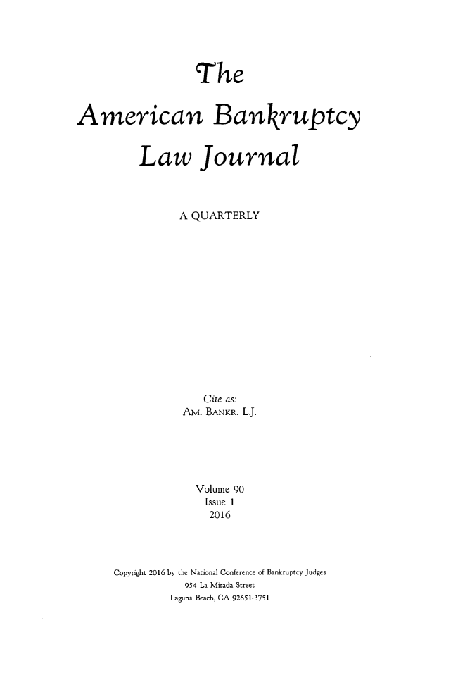 handle is hein.journals/ambank90 and id is 1 raw text is:                   TheAmerican Bankruptcy          Law Journal                A QUARTERLY                   Cite as:                AM. BANKR. L.                  Volume 90                    Issue 1                    2016      Copyright 2016 by the National Conference of Bankruptcy Judges                 954 La Mirada Street              Laguna Beach, CA 92651-3751