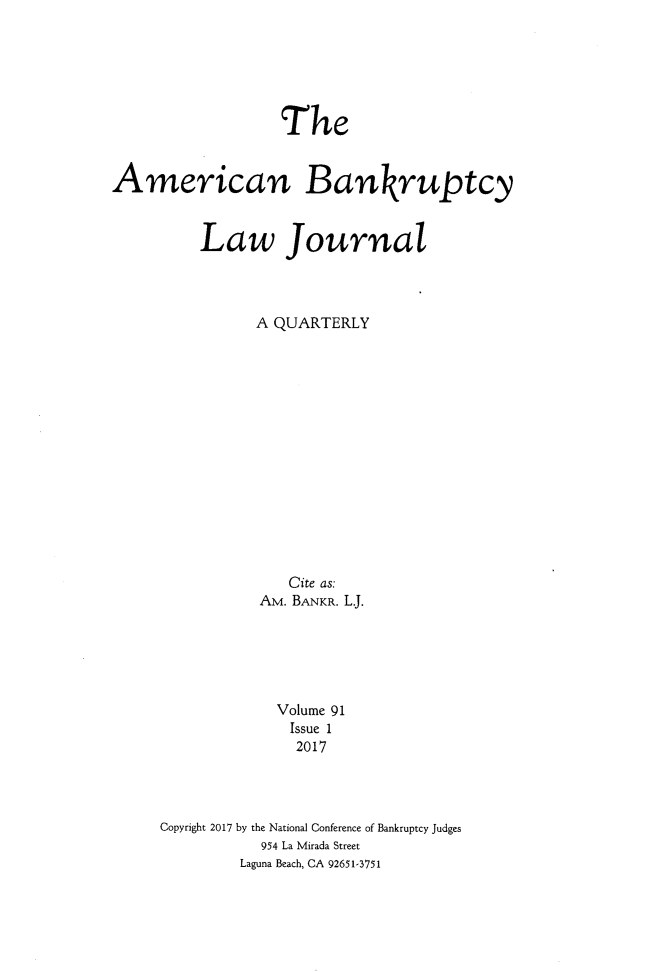 handle is hein.journals/ambank91 and id is 1 raw text is:                   TheAmerican Bankruptcy         Law Journal               A QUARTERLY                   Cite as:                Am. BANKR. L.                  Volume 91                  Issue 1                    2017     Copyright 2017 by the National Conference of Bankruptcy Judges                954 La Mirada Street              Laguna Beach, CA 92651-3751