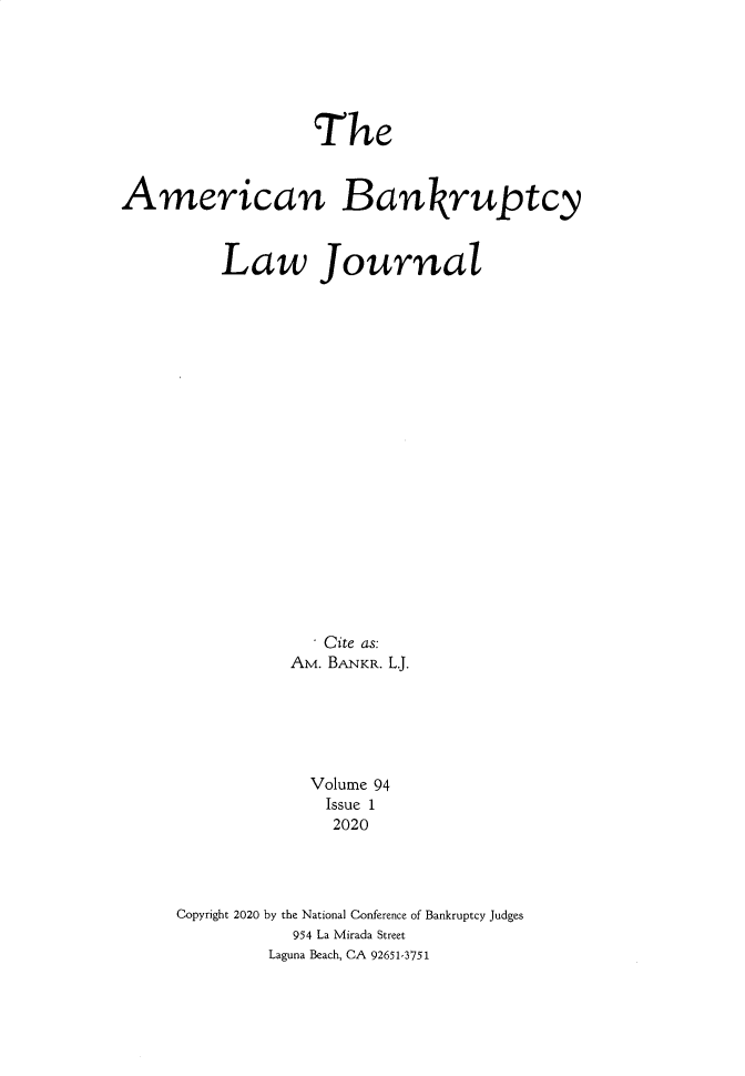 handle is hein.journals/ambank94 and id is 1 raw text is:                   TheAmerican Bankruptcy         Law Journal                   Cite as:                AM. BANKR. L.J.                  Volume 94                  Issue 1                    2020     Copyright 2020 by the National Conference of Bankruptcy Judges                954 La Mirada Street              Laguna Beach, CA 92651-3751