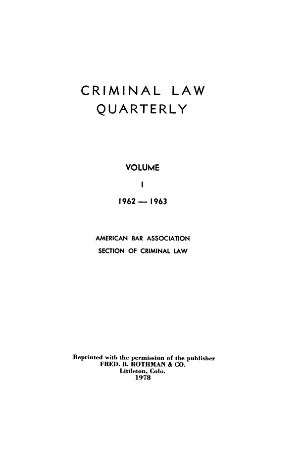 handle is hein.journals/amcrimlr1 and id is 1 raw text is: CRIMINAL LAWQUARTERLYVOLUME11962- 1963AMERICAN BAR ASSOCIATIONSECTION OF CRIMINAL LAWReprinted with the permission of the publisherFRED. B. ROTHMAN & CO.Littleton, Colo.1978