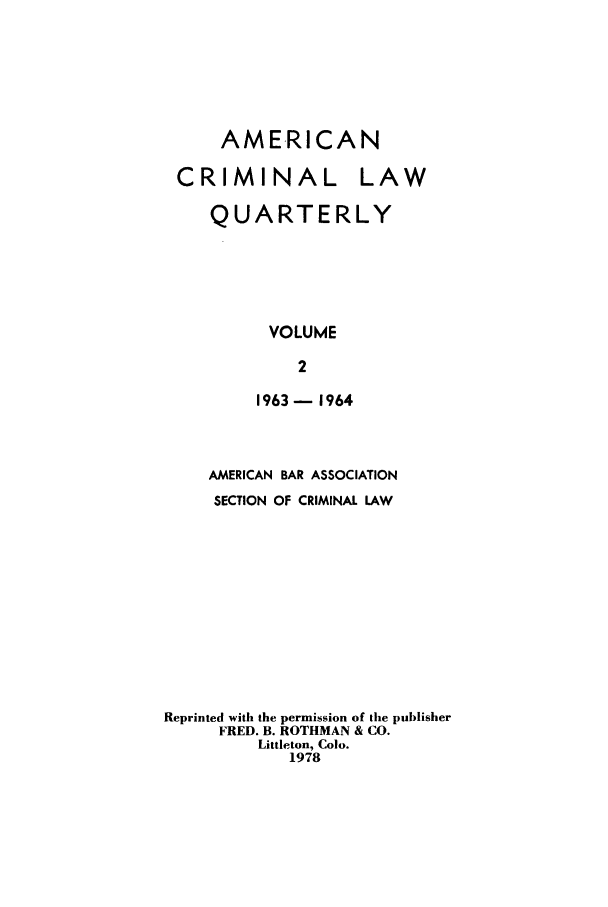 handle is hein.journals/amcrimlr2 and id is 1 raw text is: AMERICANCRIMINAL LAWQUARTERLYVOLUME21963 - 1964AMERICAN BAR ASSOCIATIONSECTION OF CRIMINAL LAWReprinted with the permission of the publisherFRED. B. ROTHMAN & CO.Littleton, Colo.1978