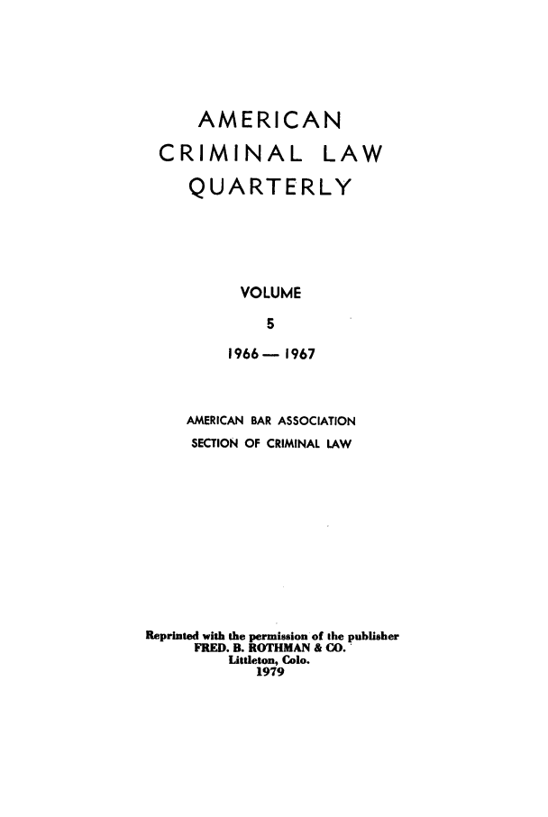 handle is hein.journals/amcrimlr5 and id is 1 raw text is: AMERICANCRIMINAL LAWQUARTERLYVOLUME51966-  1967AMERICAN BAR ASSOCIATIONSECTION OF CRIMINAL LAWReprinted with the permission of the publisherFRED. B. ROTHMAN & CO.Littleton, Colo.1979