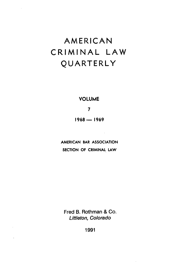 handle is hein.journals/amcrimlr7 and id is 1 raw text is: AMERICANCRIMINAL LAWQUARTERLYVOLUME71968- 1969AMERICAN BAR ASSOCIATIONSECTION OF CRIMINAL LAWFred B. Rothman & Co.Littleton, Colorado1991