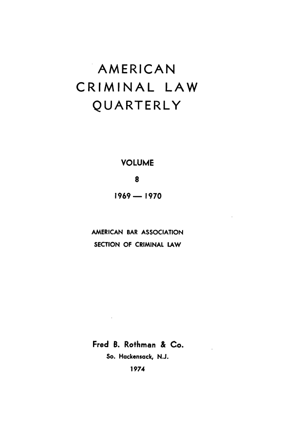 handle is hein.journals/amcrimlr8 and id is 1 raw text is: AMERICANCRIMINAL LAWQUARTERLYVOLUME81969- 1970AMERICAN BAR ASSOCIATIONSECTION OF CRIMINAL LAWFred B. Rothman & Co.So. Hackensack, N.J.1974
