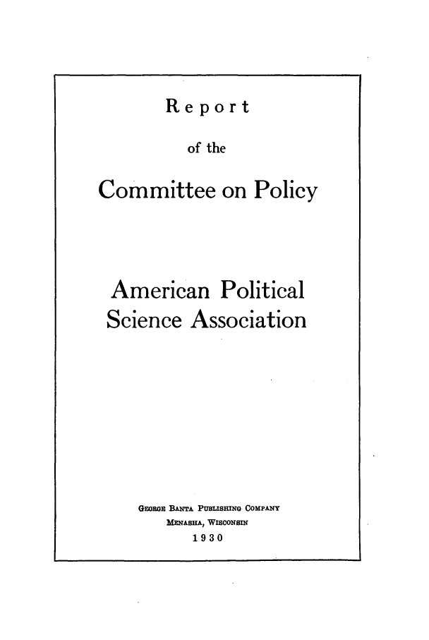 handle is hein.journals/amepscir26 and id is 1 raw text is: Reportof theCommittee on PolicyAmerican PoliticalScience AssociationGEowia BANTA PuBIsmNG COMPANYMENASHAE, WIscoxsn1930