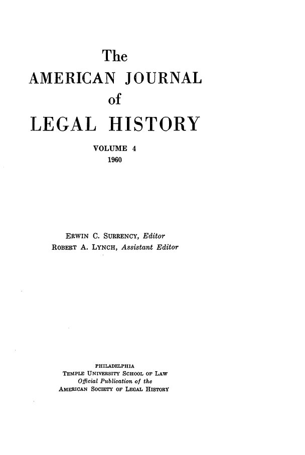 handle is hein.journals/amhist4 and id is 1 raw text is: TheAMERICAN JOURNALofLEGAL HISTORYVOLUME 41960ERWIN C. SURRENCY, EditorROBERT A. LYNCH, Assistant EditorPHILADELPHIATEMPLE UNIVERSITY SCHOOL OF LAWOfficial Publication of theAMERICAN SOCIETY OF LEGAL HISTORY