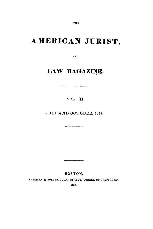 handle is hein.journals/amjlm2 and id is 1 raw text is: THEAMERICAN JURIST,ANDLAW MAGAZINE.VOL.. II.JULY AND OCTOBER, 1829.BOSTON,FREEMAN & BOLLES, COURT STREET, CORNER OF BRATTLE ST.1829.