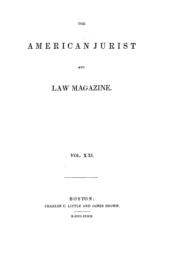 handle is hein.journals/amjlm21 and id is 1 raw text is: THEAMERICAN JURIST&NDLAW MAGAZINE.VOL. XXI.BOSTON:CHARLES C. LITTLE AND JAMES BROWN.m1.DCCC.xXXIX.