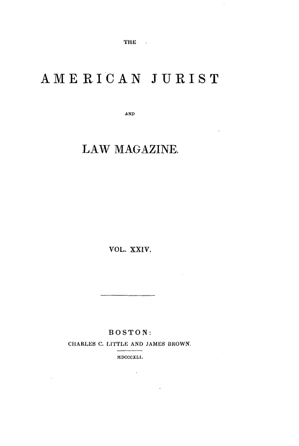 handle is hein.journals/amjlm24 and id is 1 raw text is: THEAMERICAN JURISTANDLAW MAGAZINE,VOL. XXIV.BOSTON:CHARLES C. LITTLE AND JAMES BROWN.MDCCCXLI.