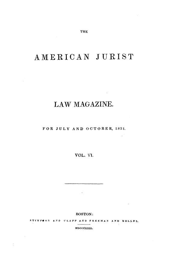 handle is hein.journals/amjlm6 and id is 1 raw text is: THEAMERICAN       JURISTLAW MAGAZINE.FOR JULY AND OCTOBER, 1831.VOL. VI.BOSTON:STr[[P&ON A.D ('LAPP AND FREEMAN AND -ROLL S.MDCCOXXXI.