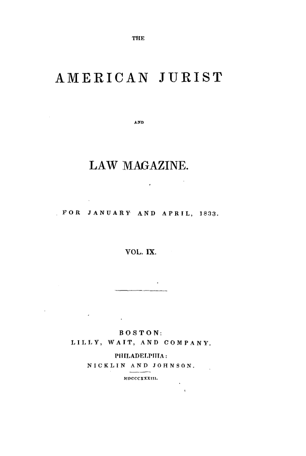 handle is hein.journals/amjlm9 and id is 1 raw text is: THEAMERICAN JURISTANDLAW MAGAZINE.FOR JANUARY AND APRIL, 1833.VOL. IX.BOSTON:LILLY, WAIT, AND COMPANY.PHILADELPHIA:NICKLIN AND JOHNSON.MllDCCCXXX lH.
