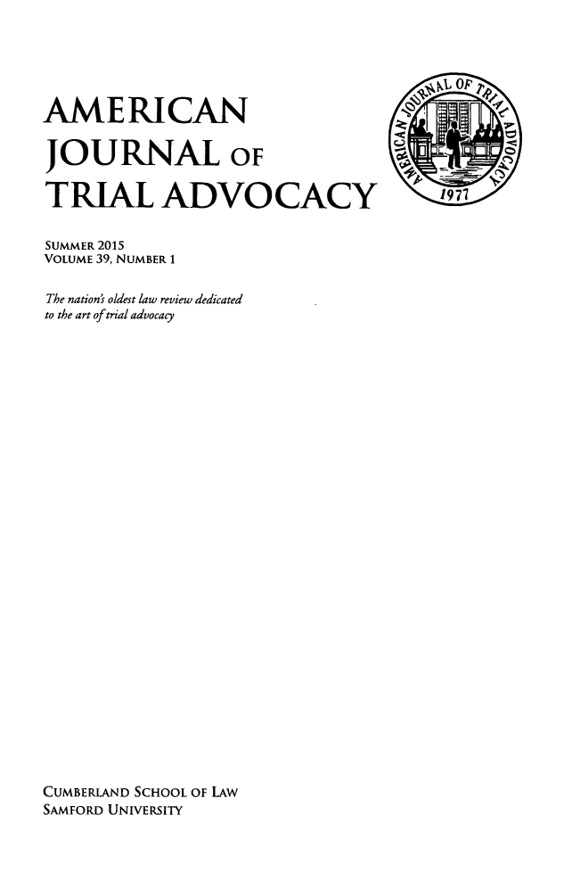 handle is hein.journals/amjtrad39 and id is 1 raw text is: AMERICANJOURNAL OFTRIAL ADVOCACYSUMMER 2015VOLUME 39, NUMBER 1The nation's oldest law review dedicatedto the art of trial advocacyCUMBERLAND SCHOOL OF LAWSAMFORD UNIVERSITY