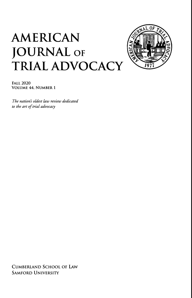 handle is hein.journals/amjtrad44 and id is 1 raw text is: AMERICANJOURNAL OFTRIAL ADVOCACY 17FALL 2020VOLUME 44, NUMBER 1The nation's oldest law review dedicatedto the art of trial advocacyCUMBERLAND SCHOOL OF LAWSAMFORD UNIVERSITY
