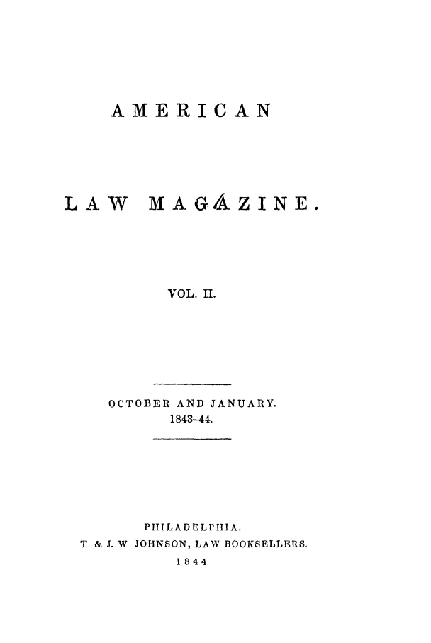 handle is hein.journals/amlm2 and id is 1 raw text is: AMERICANLAW        MAGAZINE.VOL. IL.OCTOBER AND JANUARY.1843-44.PHILADELPHIA.T & J. W JOHNSON, LAW BOOKSELLERS.1844