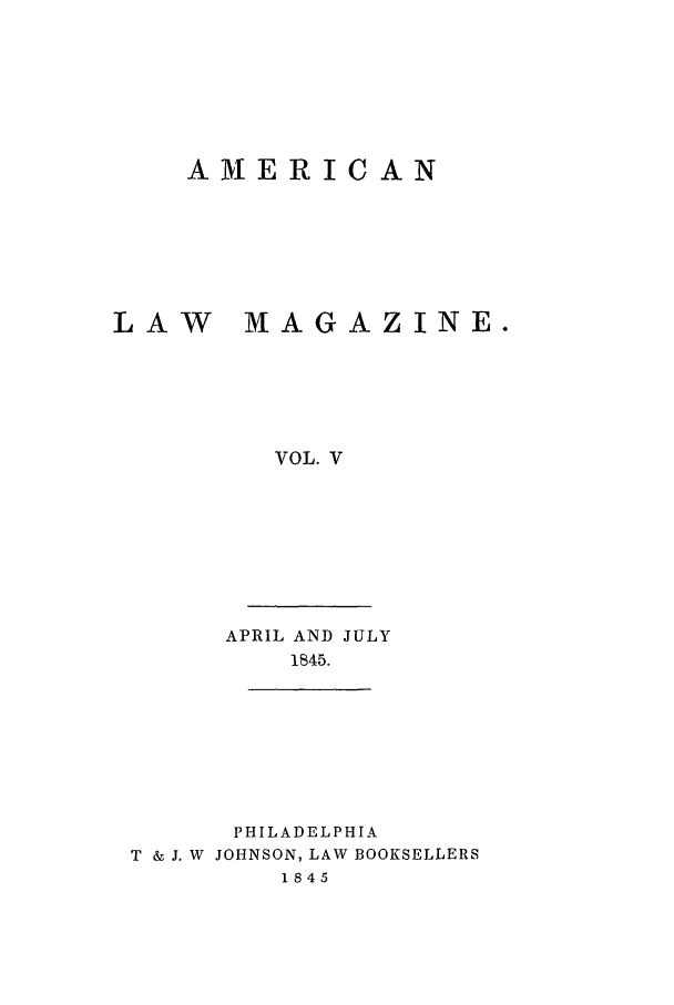 handle is hein.journals/amlm5 and id is 1 raw text is: AMERICANLAW MAGAZINE.VOL. VAPRIL AND JULY1845.PHILADELPHIAT & J. W JOHNSON, LAW BOOKSELLERS1845