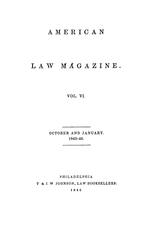 handle is hein.journals/amlm6 and id is 1 raw text is: AM ERICANLAW        MAGAZINE.VOL. VI.OCTOBER AND JANUARY.1845-46.PHILADELPHIAT & J. W JOHNSON, LAW BOOKSELLERS.1846