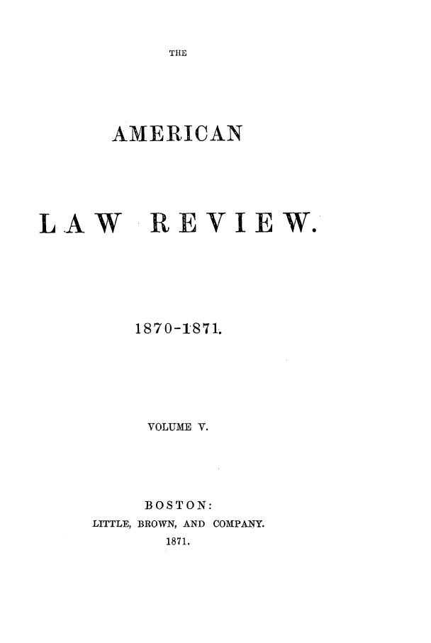 handle is hein.journals/amlr5 and id is 1 raw text is: THEAMERICANLAWREVIEW.1870-1871.VOLUME V.BOSTON:LITTLE, BROWN, AND COMPANY.1871.