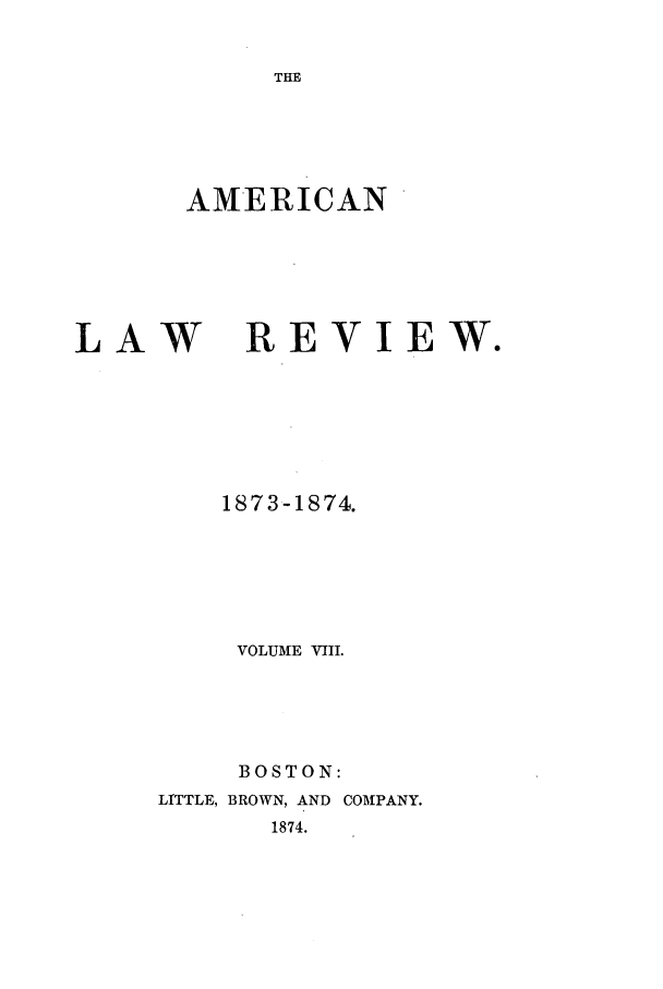 handle is hein.journals/amlr8 and id is 1 raw text is: THEAMERICANLAWREVIEW.1873-1874.VOLUME VIII.BOSTON:LITTLE, BROWN, AND COMPANY.1874.