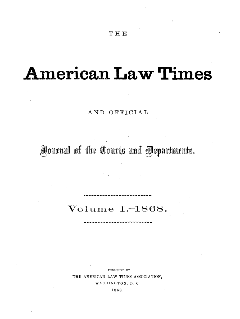 handle is hein.journals/amltoj1 and id is 1 raw text is: THEAmerican Law TimesAND OFFICIALVolumne I.-186S.PUBLTSIIED BYTHE AMERICAN LAW TIMTES ASSOCIATION,WASIHINGTON, P. C.1868.