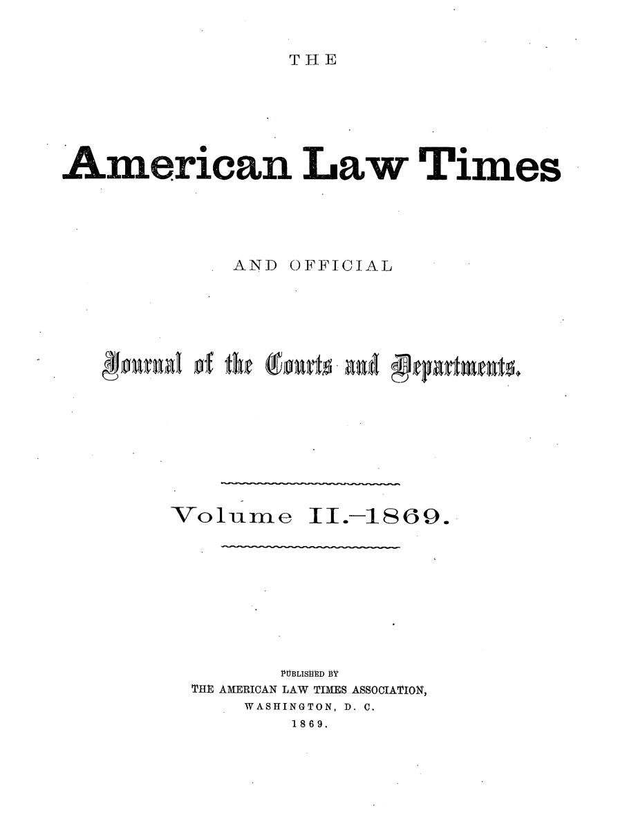 handle is hein.journals/amltoj2 and id is 1 raw text is: T HEAmerican Law TimesAND OFFICIALVolume II.-1369.PUBLISHED BYTHE AMERICAN LAW TIMES ASSOCIATION,WASHINGTON, D. C.1869.