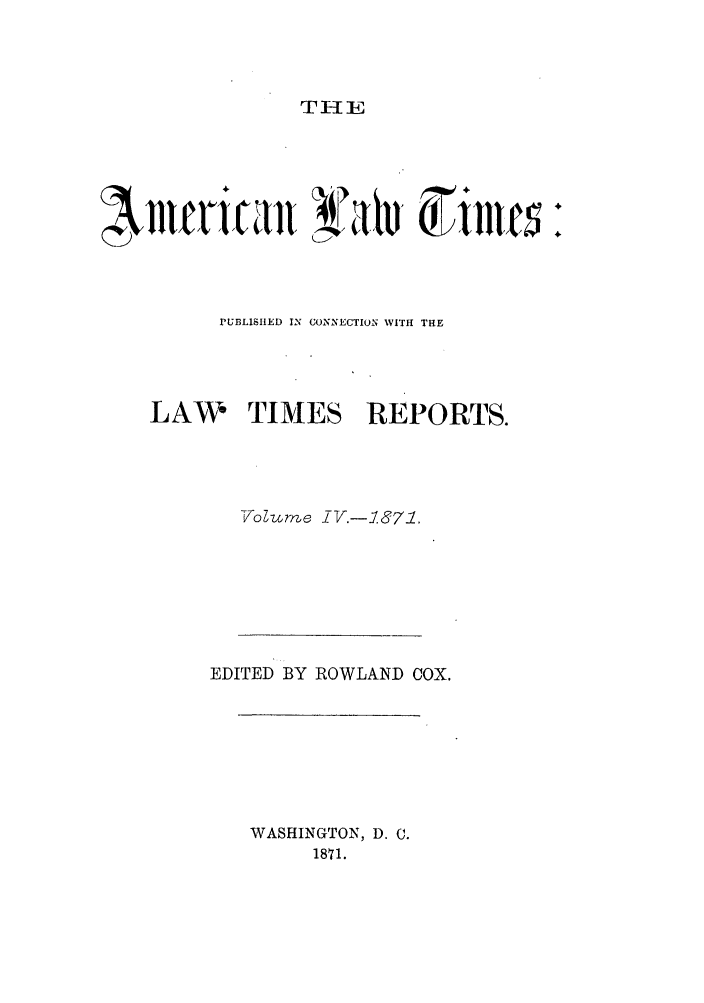 handle is hein.journals/amltoj4 and id is 1 raw text is: THEPUBLISHED IN CONNECTION WITH THELAW TIMES REPORTS.Vo~rns iV.-.&71.EDITED BY ROWLAND COX.WASHINGTON, D. C.1871.