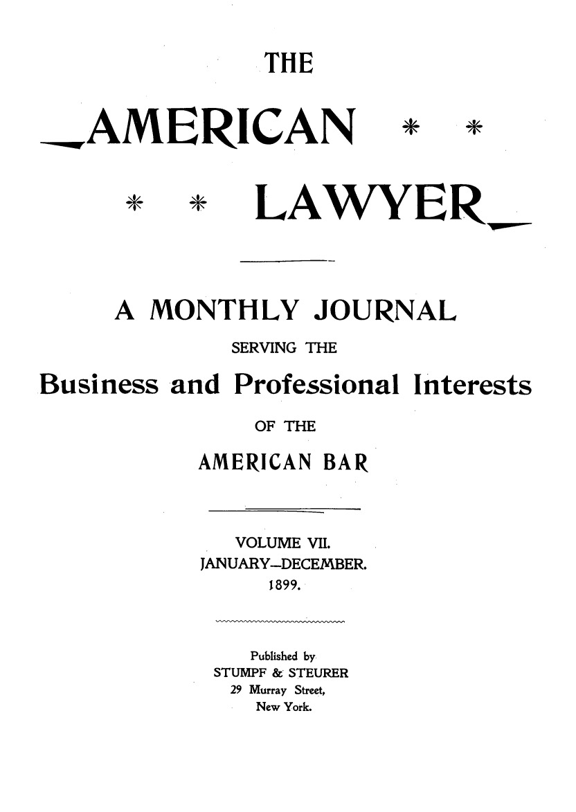 handle is hein.journals/amlyr7 and id is 1 raw text is: THE_NAMERICAN*LAW YERA MONTHLY JOURNALSERVING THEBusiness and Professional InterestsOF THEAMERICAN BARVOLUME VII.JANUARY-DECEMBER.1899.Published bySTUMPF & STEURER29 Murray Street,New York.