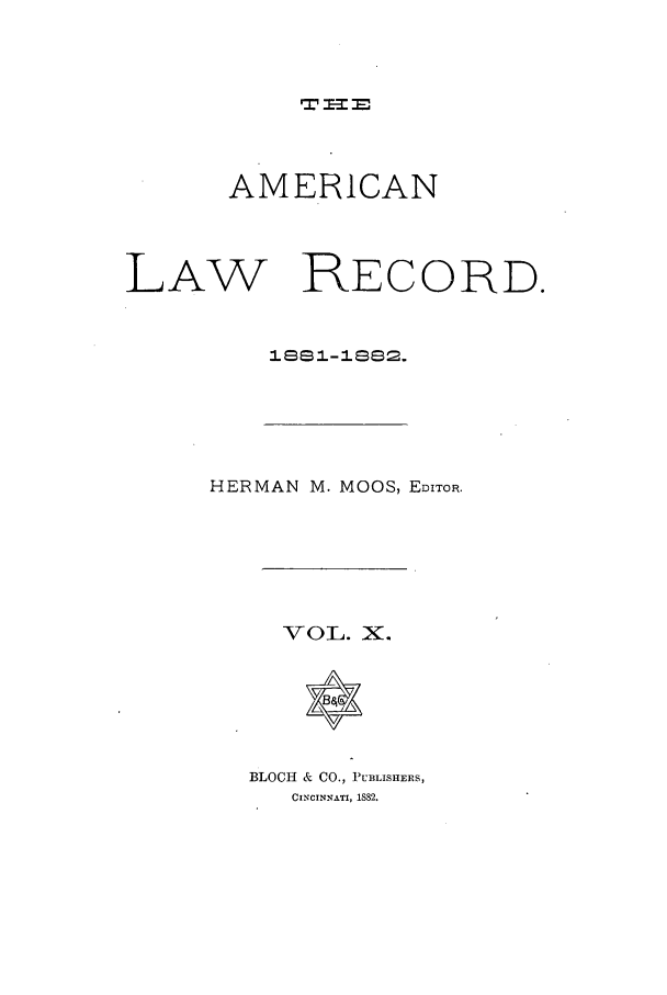 handle is hein.journals/amrnlre10 and id is 1 raw text is: WIS=0AMERICANLAW RECORD.18s1-1s82.HERMAN M. MOOS, EDITOR.v O 11. X.BLOCH & CO., PUBLISHERS,CINCINNATI, 1882.
