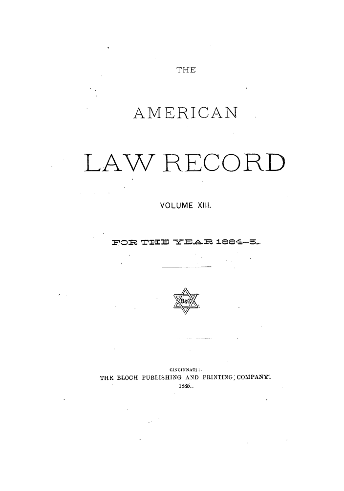 handle is hein.journals/amrnlre13 and id is 1 raw text is: THEAMERICANLAW RECORDVOLUME XIII.CINCINNATI:.THE. B.LOOH PUBLISHING AND PRINTING] COMPANY-1885..