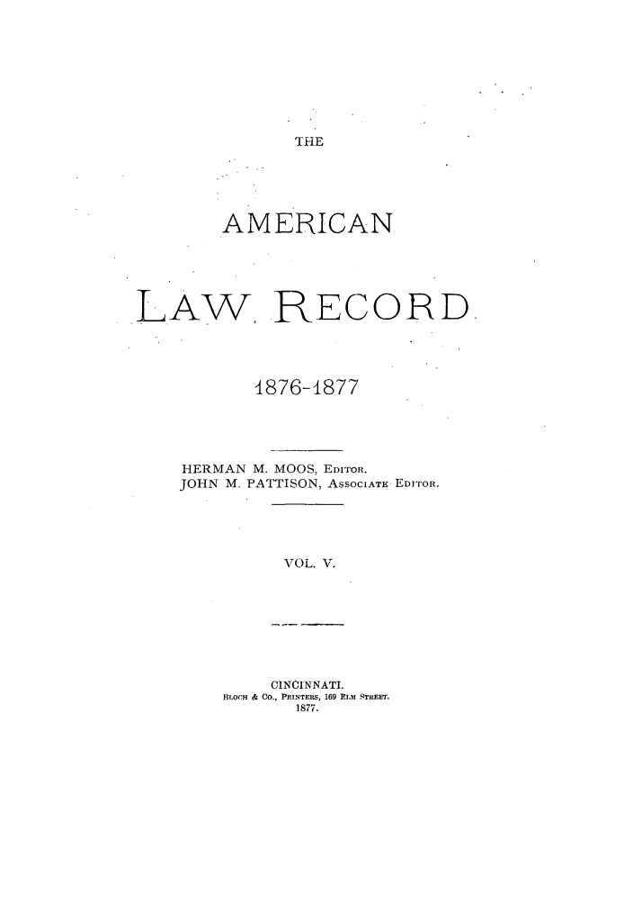 handle is hein.journals/amrnlre5 and id is 1 raw text is: THEAMERICANLAW RECORD4876-1877HERMAN M. MOOS, EDITOR,JOHN M. PATTISON, ASSOCIATE EDITOR.VOL. V.CINCINNATI.BLOCH & CO., PRINTEM, 169 LM STRET.1877.