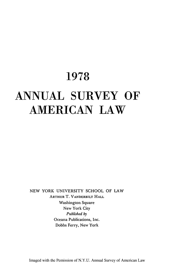 handle is hein.journals/annam1978 and id is 1 raw text is: 1978
ANNUAL SURVEY OF
AMERICAN LAW
NEW YORK UNIVERSITY SCHOOL OF LAW
ARTHUR T. VANDERBILT HALL
Washington Square
New York City
Published by
Oceana Publications, Inc.
Dobbs Ferry, New York

Imaged with the Pemission of N.Y.U. Annual Survey of American Law


