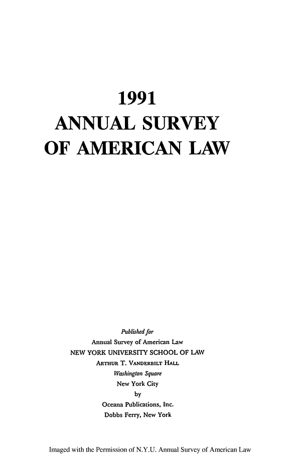 handle is hein.journals/annam1991 and id is 1 raw text is: 1991ANNUAL SURVEYOF AMERICAN LAWPublizhed forAnnual Survey of American LawNEW YORK UNIVERSITY SCHOOL OF LAWARTHuR T. VANDERBILT HALLWashington SquareNew York CitybyOceana Publications, Inc.Dobbs Ferry, New YorkImaged with the Permission of N.Y.U. Annual Survey of American Law