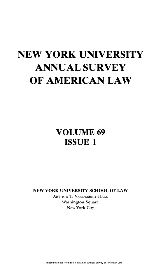 handle is hein.journals/annam69 and id is 1 raw text is: NEW YORK UNIVERSITYANNUAL SURVEYOF AMERICAN LAWVOLUME 69ISSUE 1NEW YORK UNIVERSITY SCHOOL OF LAWARTHUR T. VANDERBILT HALLWashington SquareNew York CityImaged with the Permission of N.Y.U. Annual Survey of American Law