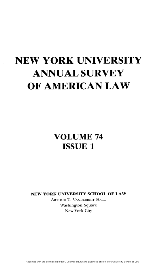 handle is hein.journals/annam74 and id is 1 raw text is: NEW YORK UNIVERSITY      ANNUAL SURVEY    OF   AMERICAN LAW            VOLUME 74               ISSUE 1     NEW YORK UNIVERSITY SCHOOL OF LAW           ARTHUR T. VANDERBILT HALL              Washington Square                New York CityReprinted with the permission of NYU Journal of Law and Business of New York University School of Law