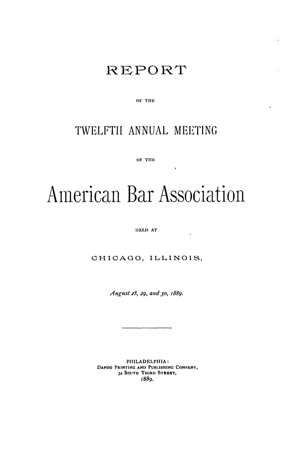 handle is hein.journals/anraba12 and id is 1 raw text is: REPORT
OF TIE
TWELFTH ANNUAL MEETING
OF TILE

Aamerican Bar Association
IIEIol) AT
CHICAGO, ILLINOIS,

Aurusl 28, 29, and 30, 1889.
PIIILADELPH IA:
DANDO PRINTING AND PUnLISHING COMPANV,
34 SOUTh TmiRD STRERT,
1889.


