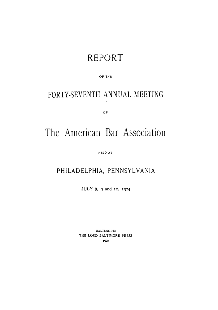 handle is hein.journals/anraba49 and id is 1 raw text is: REPORT
OF THE
FORTY-SEVENTH ANNUAL MEETING
OF

The American

Bar Association

HELD AT

PHILADELPHIA, PENNSYLVANIA
JULY 8, 9 and io, 1924
BALTIMORE:
THE LORD BALTIMORE PRESS
1924


