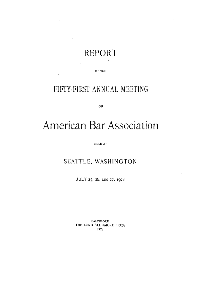 handle is hein.journals/anraba53 and id is 1 raw text is: REPORT
OF THE
FIFTY-FIRST ANNUAL MEETING

American Bar Association
HELD AT
SEATTLE, WASHINGTON

JULY 25, 26, and 27, 1928
BALTIMORE
* THE LORD BALTIMORE PRESS
1928


