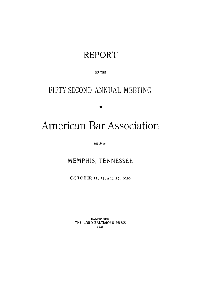 handle is hein.journals/anraba54 and id is 1 raw text is: REPORT
OF THE
FIFTY-SECOND ANNUAL MEETING
OF
American Bar Association
HELD AT
MEMPHIS, TENNESSEE

OCTOBER 23, 24, and 25, 1929
BALTIMORE
THE LORD BALTIMORE PRESS
1929


