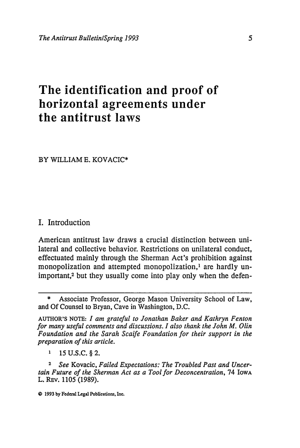 handle is hein.journals/antibull38 and id is 11 raw text is: The Antitrust BulletinlSpring 1993The identification and proof ofhorizontal agreements underthe antitrust lawsBY WILLIAM E. KOVACIC*I. IntroductionAmerican antitrust law draws a crucial distinction between uni-lateral and collective behavior. Restrictions on unilateral conduct,effectuated mainly through the Sherman Act's prohibition againstmonopolization and attempted monopolization,' are hardly un-important,2 but they usually come into play only when the defen-* Associate Professor, George Mason University School of Law,and Of Counsel to Bryan, Cave in Washington, D.C.AUTHOR'S NOTE: I am grateful to Jonathan Baker and Kathryn Fentonfor many useful comments and discussions. I also thank the John M. OlinFoundation and the Sarah Scaife Foundation for their support in thepreparation of this article.1 15 U.S.C.§2.2 See Kovacic, Failed Expectations: The Troubled Past and Uncer-tain Future of the Sherman Act as a Tool for Deconcentration, 74 IowAL. REv. 1105 (1989).0 1993 by Federal Legal Publications, Inc.
