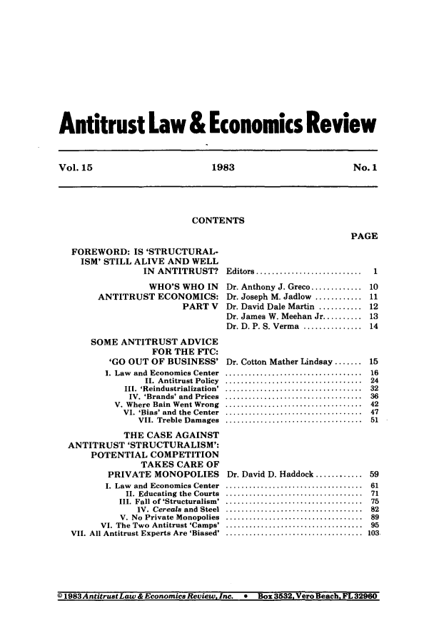 handle is hein.journals/antlervi15 and id is 1 raw text is: Antitrust Law & Economics ReviewVol. 15          1983           No. 1CONTENTSPAGEFOREWORD: IS 'STRUCTURAL-ISM' STILL ALIVE AND WELLIN ANTITRUST?WHO'S WHO INANTITRUST ECONOMICS:PART VSOME ANTITRUST ADVICEFOR THE FTC:'GO OUT OF BUSINESS'I. Law and Economics CenterII. Antitrust PolicyIII. 'Reindustrialization'IV. 'Brands' and PricesV. Where Bain Went WrongVI. 'Bias' and the CenterVII. Treble DamagesTHE CASE AGAINSTANTITRUST 'STRUCTURALISM':POTENTIAL COMPETITIONTAKES CARE OFPRIVATE MONOPOLIESI. Law and Economics CenterII. Educating the CourtsIII. Fall of 'Structuralism'IV. Cereals and SteelV. No Private MonopoliesVI. The Two Antitrust 'Camps'VII. All Antitrust Experts Are 'Biased'Editors...     ...............Dr. Anthony J. Greco.............Dr. Joseph M. Jadlow ............Dr. David Dale Martin ...........Dr. James W. Meehan Jr..........Dr. D. P. S. Verma .............Dr. Cotton Mather Lindsay ............................................................................................................................................................................................................................................................Dr. David D. Haddock .................................................................................................................................................................................................................................................................( 1983AntitrustLaw & Economics Review, Inc. * Box 3532, Vero Beach, FL3296011011121314151624323642475159617175828995103