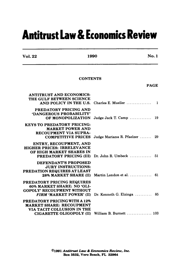 handle is hein.journals/antlervi22 and id is 1 raw text is: Antitrust Law & Economics ReviewVol. 22         1990           No. 1CONTENTSPAGEANTITRUST AND ECONOMICS:THE GULF BETWEEN SCIENCEAND POLICY IN THE U.S.PREDATORY PRICING AND'DANGEROUS PROBABILITY'OF MONOPOLIZATIONKEYS TO PREDATORY PRICING:MARKET POWER ANDRECOUPMENT VIA SUPRA-COMPETITIVE PRICESENTRY, RECOUPMENT, ANDHIGHER PRICES: IRRELEVANCEOF HIGH MARKET SHARES INPREDATORY PRICING (III)DEFENDANT'S PROPOSEDJURY INSTRUCTIONS:PREDATION REQUIRES AT LEAST28% MARKET SHARE (II)PREDATORY PRICING REQUIRES60% MARKET SHARE: NO 'OLI-GOPOLY' RECOUPMENT WITHOUTFIRM 'MARKET POWER' (II)PREDATORY PRICING WITH A 12%MARKET SHARE: RECOUPMENTVIA TACIT COLLUSION IN THECIGARETTE OLIGOPOLY (II)Charles E. Mueller ............... 1Judge Jack T. Camp ............. 19Judge Mariana R. Pfaelzer ....... 29Dr. John R. Umbeck ............. 51Martin London et al. ............. 61Dr. Kenneth G. Elzinga .......... 85William B. Burnett ............. 103@1991 Antitrust Law & Economica Review, Inc.Box 3532, Vero Beach, FL 32964
