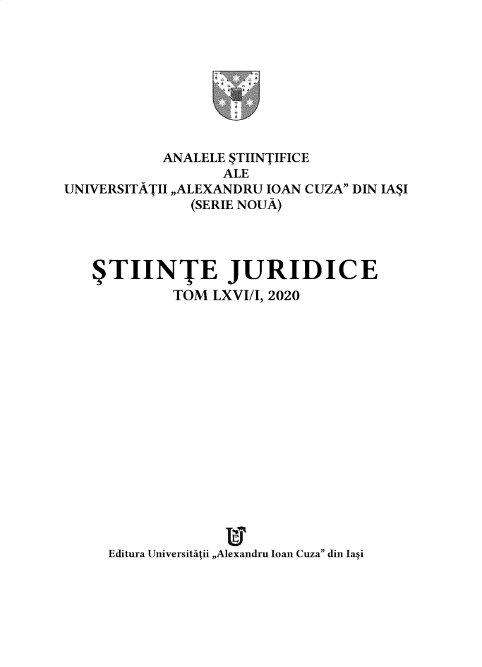 handle is hein.journals/anuaiclaw66 and id is 1 raw text is:             ANALELE STIINTIFICE                   ALEUNIVERSITATII ,,ALEXANDRU IOAN CUZA DIN IASI               (SERIE NOUA)   STIINTE JURIDICE             TOM  LXVI/I, 2020                   itT     Editura Universitatii ,,Alexandru Ioan Cuza din Iasi
