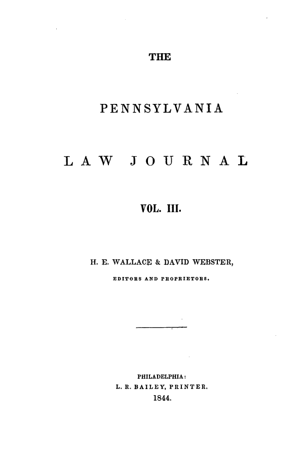 handle is hein.journals/aricnljr3 and id is 1 raw text is: THEPENNSYLVANIALAWJOURNVOL. III.H. E. WALLACE & DAVID WEBSTER,EDITORS AND PROPRIETORS.PHILADELPHIA:L. R. BAILEY, PRINTER.1844.AL