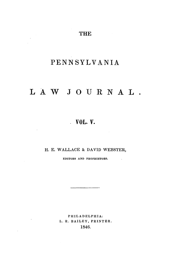 handle is hein.journals/aricnljr5 and id is 1 raw text is: THE

PENNSYLVANIA
LAW JOURNAL.
VOL. V.
H. E. WALLACE & DAVID WEBSTER,

EDITORS AND PROPRIETORS.
PHILADELPHIA:
L. R. BAILEY, PRINTER.
1846.


