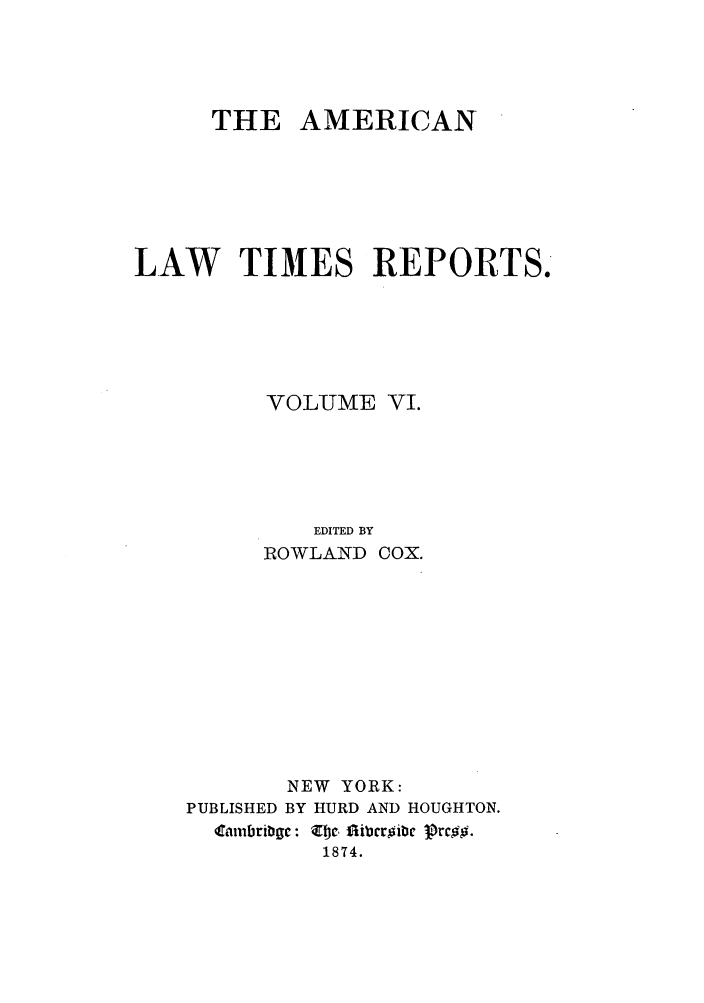 handle is hein.journals/arnlati6 and id is 1 raw text is: THE AMERICAN
LAW TIMES REPORTS.
VOLUME VI.
EDITED BY
ROWLAND COX.
NEW YORK:
PUBLISHED BY HURD AND HOUGHTON.
Cambribgc: Zbc, flicribc 3rc0#.
1874.



